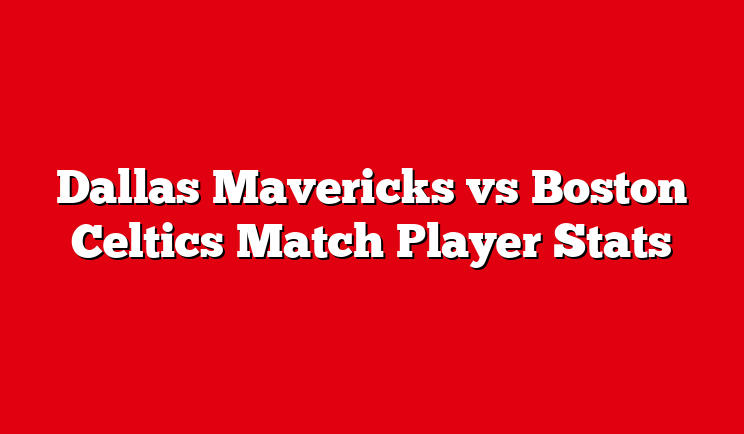Dallas Mavericks vs Boston Celtics Match Player Stats – Jun 9, 2024