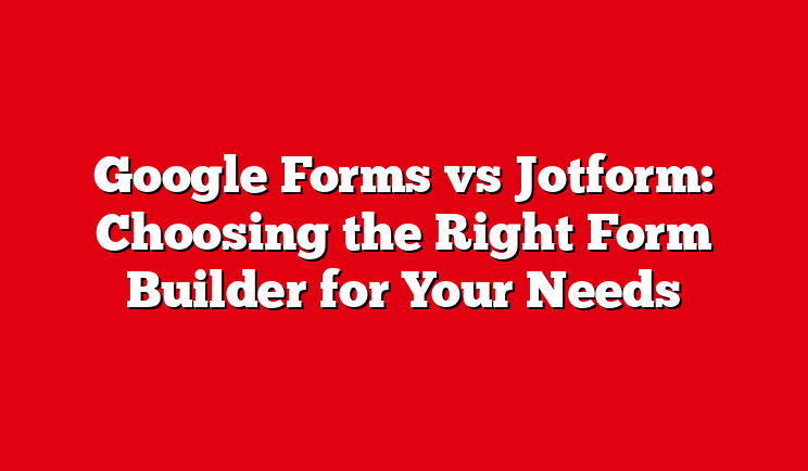 Google Forms vs Jotform: Choosing the Right Form Builder for Your Needs