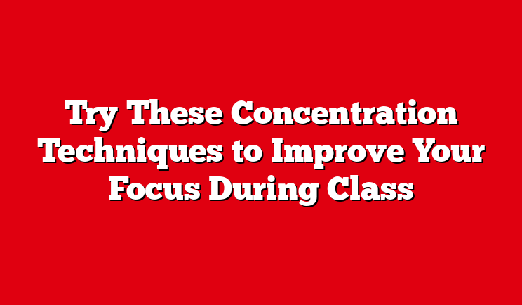 Try These Concentration Techniques to Improve Your Focus During Class