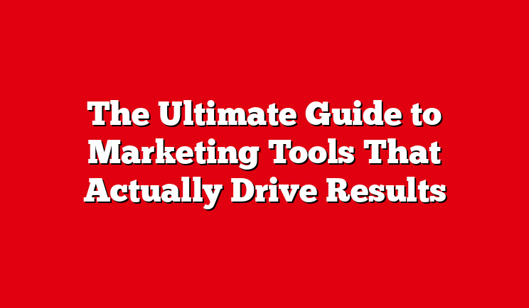 The Ultimate Guide to Marketing Tools That Actually Drive Results