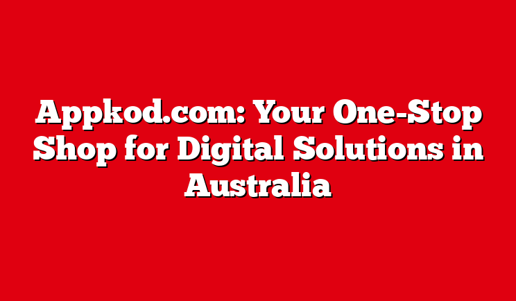 Appkod.com: Your One-Stop Shop for Digital Solutions in Australia