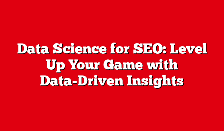 Data Science for SEO: Level Up Your Game with Data-Driven Insights