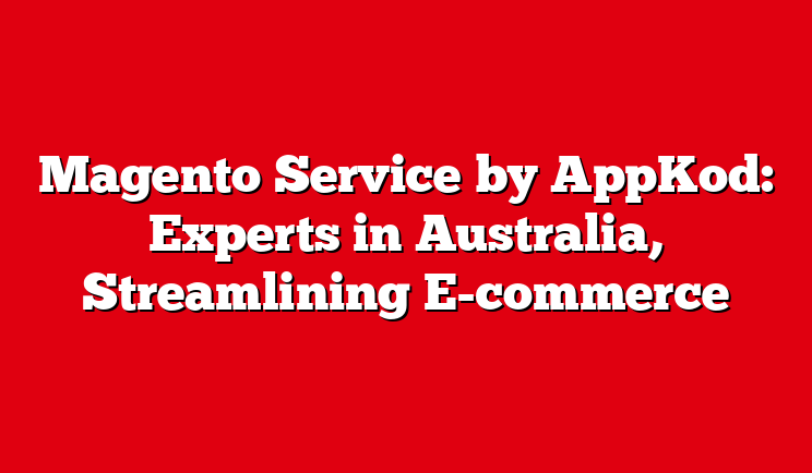 Magento Service by AppKod: Experts in Australia, Streamlining E-commerce